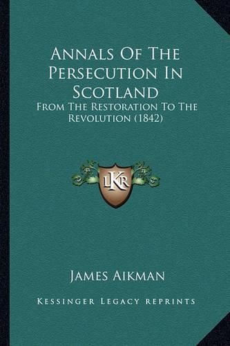 Annals of the Persecution in Scotland: From the Restoration to the Revolution (1842)