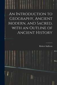 Cover image for An Introduction to Geography, Ancient Modern, and Sacred, With an Outline of Ancient History