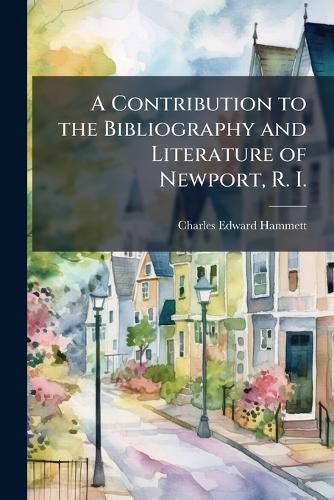 Cover image for A Contribution to the Bibliography and Literature of Newport, R. I.: Comprising a List of Books Published or Printed, in Newport, with Notes and Additions