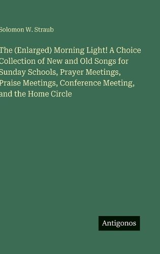 Cover image for The (Enlarged) Morning Light! A Choice Collection of New and Old Songs for Sunday Schools, Prayer Meetings, Praise Meetings, Conference Meeting, and the Home Circle