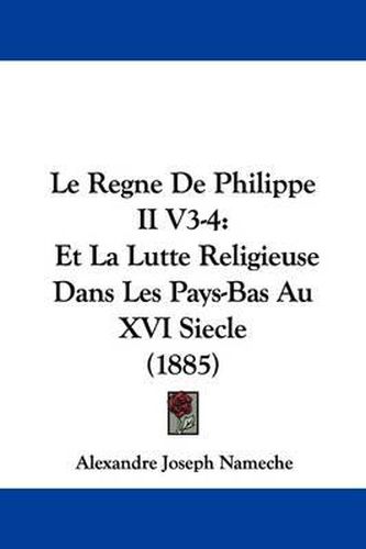 Cover image for Le Regne de Philippe II V3-4: Et La Lutte Religieuse Dans Les Pays-Bas Au XVI Siecle (1885)