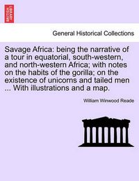 Cover image for Savage Africa: being the narrative of a tour in equatorial, south-western, and north-western Africa; with notes on the habits of the gorilla; on the existence of unicorns and tailed men ... With illustrations and a map.