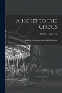 Cover image for A Ticket to the Circus: a Pictorial History of the Incredible Ringlings