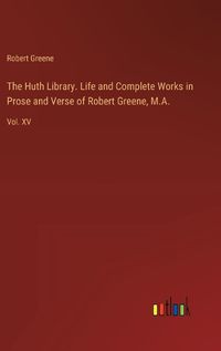 Cover image for The Huth Library. Life and Complete Works in Prose and Verse of Robert Greene, M.A.