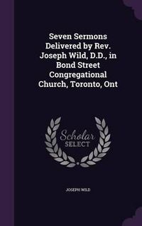 Cover image for Seven Sermons Delivered by REV. Joseph Wild, D.D., in Bond Street Congregational Church, Toronto, Ont