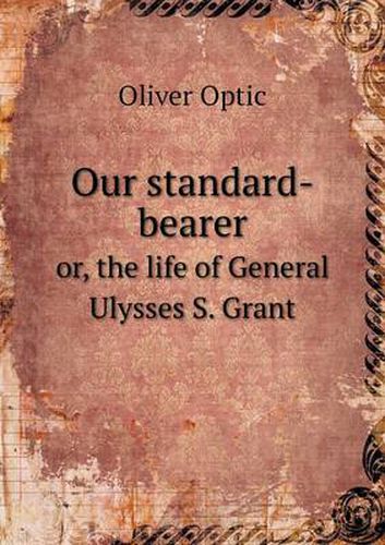 Our standard-bearer or, the life of General Ulysses S. Grant
