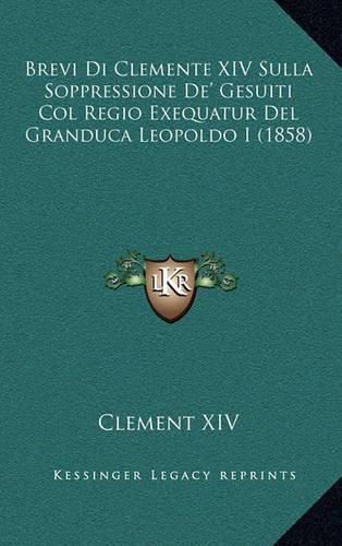 Brevi Di Clemente XIV Sulla Soppressione de' Gesuiti Col Regio Exequatur del Granduca Leopoldo I (1858)