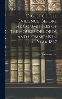 Cover image for Digest of the Evidence, Before the Committees of the Houses of Lords and Commons in the Year 1837