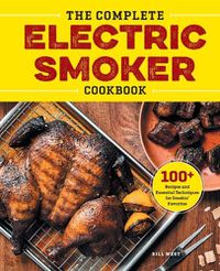 Cover image for The Complete Electric Smoker Cookbook: Over 100 Tasty Recipes and Step-By-Step Techniques to Smoke Just about Everything