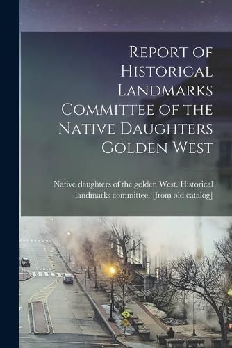 Cover image for Report of Historical Landmarks Committee of the Native Daughters Golden West