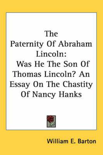 The Paternity of Abraham Lincoln: Was He the Son of Thomas Lincoln? an Essay on the Chastity of Nancy Hanks