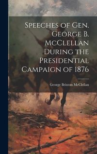 Cover image for Speeches of Gen. George B. McClellan During the Presidential Campaign of 1876