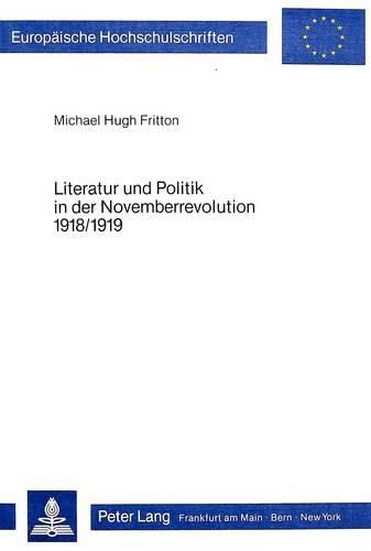 Literatur Und Politik in Der Novemberrevolution 1918/1919: Theorie Und Praxis Revolutionaerer Schriftsteller in Stuttgart Und Muenchen (Edwin Hoernle, Fritz Rueck, Max Barthel, Ernst Toller, Erich Muehsam)