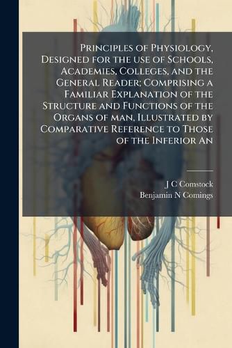 Cover image for Principles of Physiology, Designed for the use of Schools, Academies, Colleges, and the General Reader; Comprising a Familiar Explanation of the Structure and Functions of the Organs of man, Illustrated by Comparative Reference to Those of the Inferior An