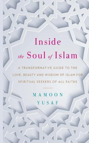 Cover image for Inside the Soul of Islam: A Transformative Guide to the Love, Beauty and Wisdom of Islam for Spiritual Seekers of All Faiths