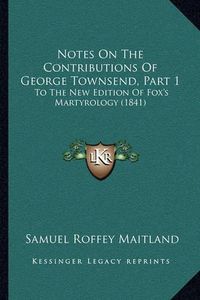 Cover image for Notes on the Contributions of George Townsend, Part 1: To the New Edition of Fox's Martyrology (1841)