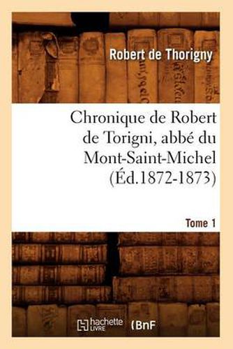 Chronique de Robert de Torigni, Abbe Du Mont-Saint-Michel Tome 1 (Ed.1872-1873)