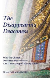Cover image for The Disappearing Deaconess: Why the Church Once Had Deaconesses and Then Stopped Having Them