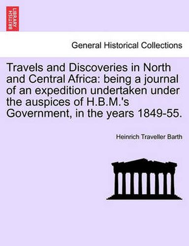 Cover image for Travels and Discoveries in North and Central Africa: being a journal of an expedition undertaken under the auspices of H.B.M.'s Government, in the years 1849-55.