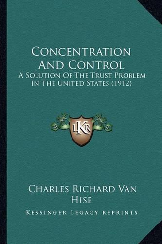 Cover image for Concentration and Control: A Solution of the Trust Problem in the United States (1912)