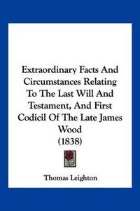 Cover image for Extraordinary Facts and Circumstances Relating to the Last Will and Testament, and First Codicil of the Late James Wood (1838)