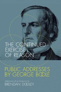 Cover image for The Continued Exercise of Reason: Public Addresses by George Boole