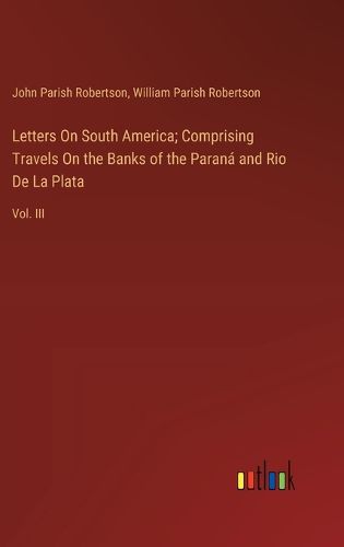 Letters On South America; Comprising Travels On the Banks of the Parana and Rio De La Plata