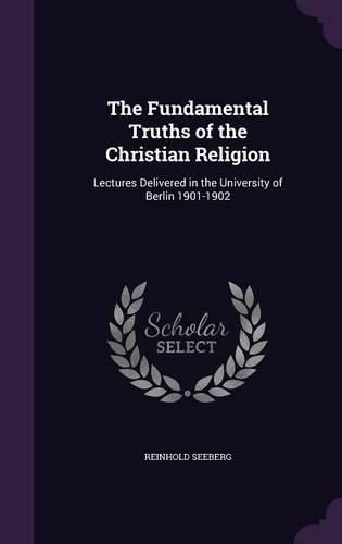 The Fundamental Truths of the Christian Religion: Lectures Delivered in the University of Berlin 1901-1902