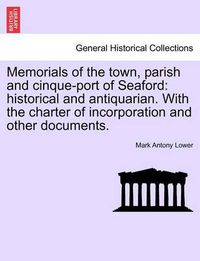 Cover image for Memorials of the Town, Parish and Cinque-Port of Seaford: Historical and Antiquarian. with the Charter of Incorporation and Other Documents.