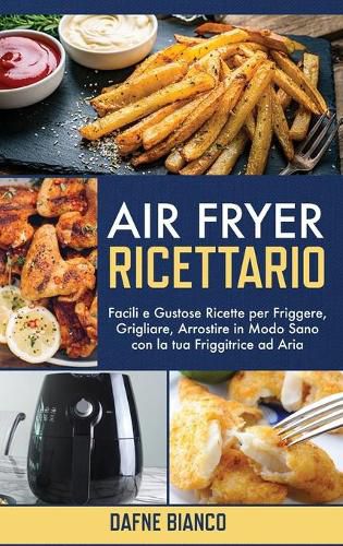 Air Fryer Ricettario: Facili e Gustose Ricette per Friggere, Grigliare, Arrostire in Modo Sano con la tua Friggitrice ad Aria - Air Fryer Cookbook (Italian Version)