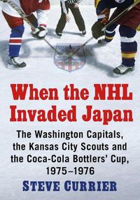 Cover image for When the NHL Invaded Japan: The Washington Capitals, the Kansas City Scouts and the Coca-Cola Bottlers' Cup, 1975-1976