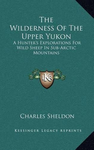 Cover image for The Wilderness of the Upper Yukon: A Hunter's Explorations for Wild Sheep in Sub-Arctic Mountains