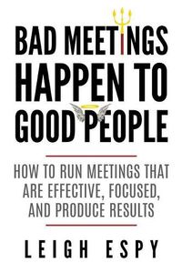 Cover image for Bad Meetings Happen to Good People: How to Run Meetings That Are Effective, Focused, and Produce Results