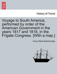 Cover image for Voyage to South America, performed by order of the American Government in the years 1817 and 1818, in the Frigate Congress. [With a map.]