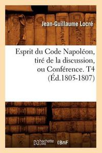 Cover image for Esprit Du Code Napoleon, Tire de la Discussion, Ou Conference. T4 (Ed.1805-1807)