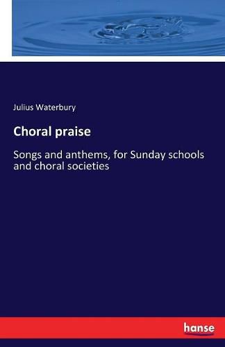 Cover image for Choral praise: Songs and anthems, for Sunday schools and choral societies