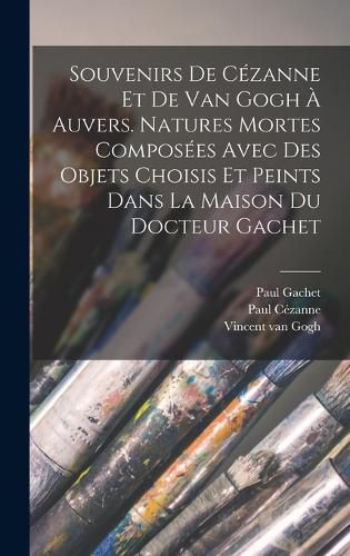 Cover image for Souvenirs de Cezanne et de van Gogh a Auvers. Natures mortes composees avec des objets choisis et peints dans la maison du docteur Gachet