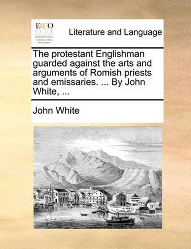 Cover image for The Protestant Englishman Guarded Against the Arts and Arguments of Romish Priests and Emissaries. ... by John White, ...