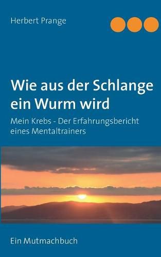 Cover image for Wie aus der Schlange ein Wurm wird: Mein Krebs - Der Erfahrungsbericht eines Mentaltrainers. Ein Mutmachbuch