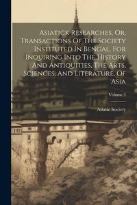 Cover image for Asiatick Researches, Or, Transactions Of The Society Instituted In Bengal, For Inquiring Into The History And Antiquities, The Arts, Sciences, And Literature, Of Asia; Volume 3