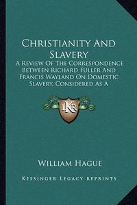 Cover image for Christianity and Slavery: A Review of the Correspondence Between Richard Fuller and Francis Wayland on Domestic Slavery, Considered as a Scriptural Institution (1847)