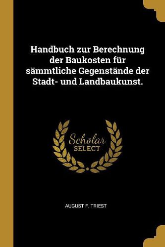 Cover image for Handbuch zur Berechnung der Baukosten fuer saemmtliche Gegenstaende der Stadt- und Landbaukunst.