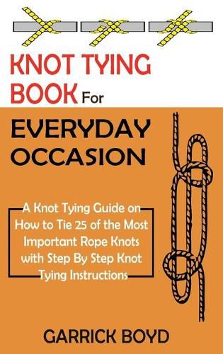 Cover image for Knot Tying Book for Everyday Occasion: A Knot Tying Guide on How to Tie 25 of the Most Important Rope Knots with Step By Step Knot Tying Instructions