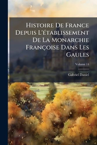 Cover image for Histoire de France Depuis L'Tablissement de La Monarchie Franoise Dans Les Gaules, Volume 14