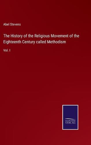 The History of the Religious Movement of the Eighteenth Century called Methodism: Vol. I