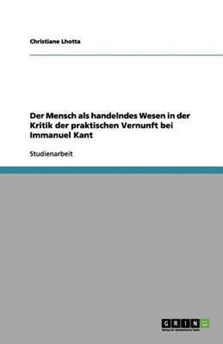 Cover image for Der Mensch als handelndes Wesen in der Kritik der praktischen Vernunft bei Immanuel Kant