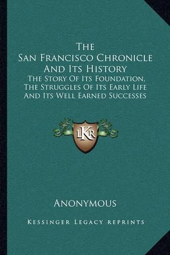 Cover image for The San Francisco Chronicle and Its History: The Story of Its Foundation, the Struggles of Its Early Life and Its Well Earned Successes