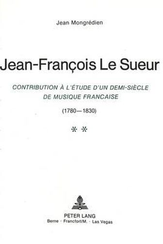 Cover image for Jean-Francois Le Sueur: Contribution A L'Etude D'Un Demi-Siecle de Musique Francaise (1780-1830)