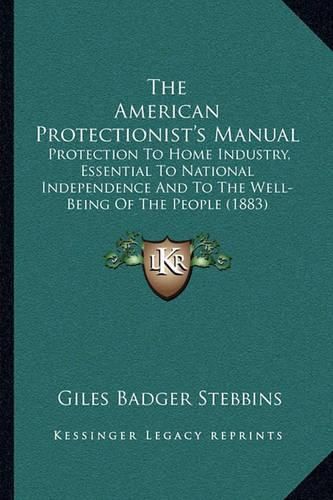 The American Protectionist's Manual: Protection to Home Industry, Essential to National Independence and to the Well-Being of the People (1883)