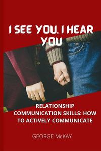 Cover image for I See You, I Hear You: Relationship Communication Skills: How to Actively Communicate